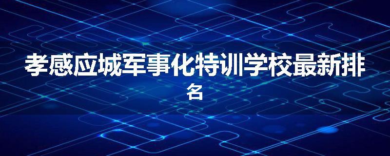 孝感应城军事化特训学校最新排名