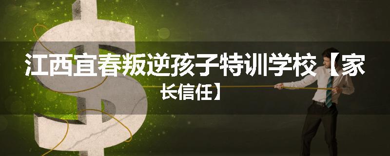 江西宜春叛逆孩子特训学校【家长信任】