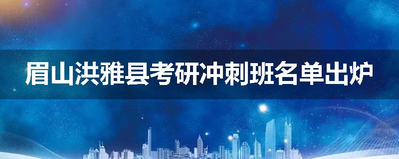 眉山洪雅县考研冲刺班名单出炉