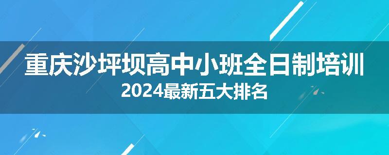 重庆沙坪坝高中小班全日制培训2024最新五大排名