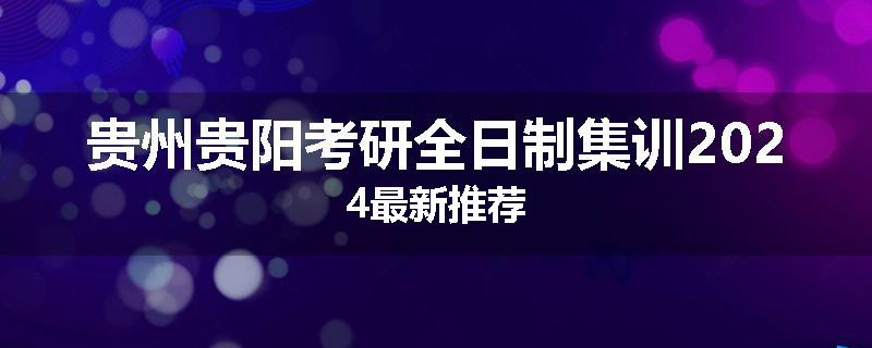 贵州贵阳考研全日制集训2024最新推荐