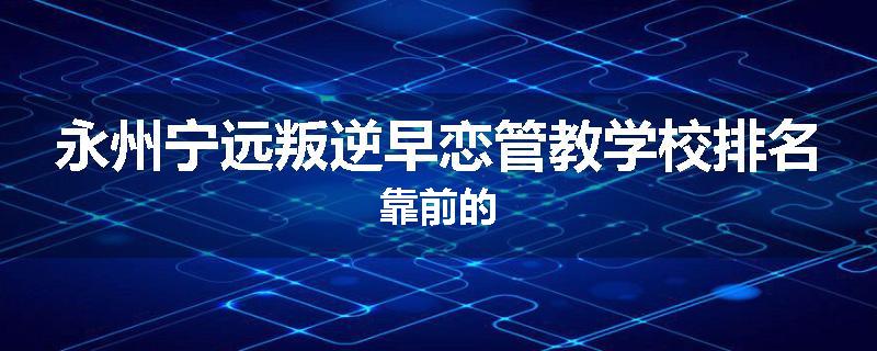 永州宁远叛逆早恋管教学校排名靠前的