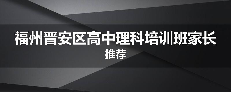 福州晋安区高中理科培训班家长推荐
