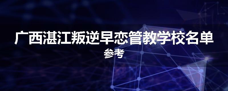 广西湛江叛逆早恋管教学校名单参考