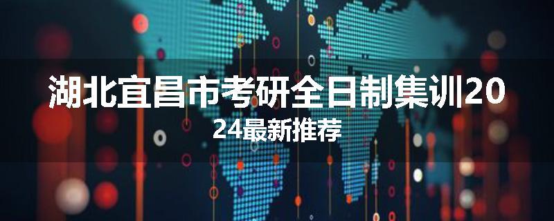 湖北宜昌市考研全日制集训2024最新推荐