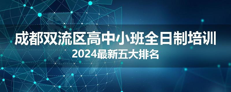 成都双流区高中小班全日制培训2024最新五大排名