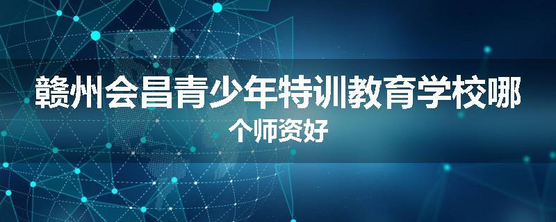 赣州会昌青少年特训教育学校哪个师资好