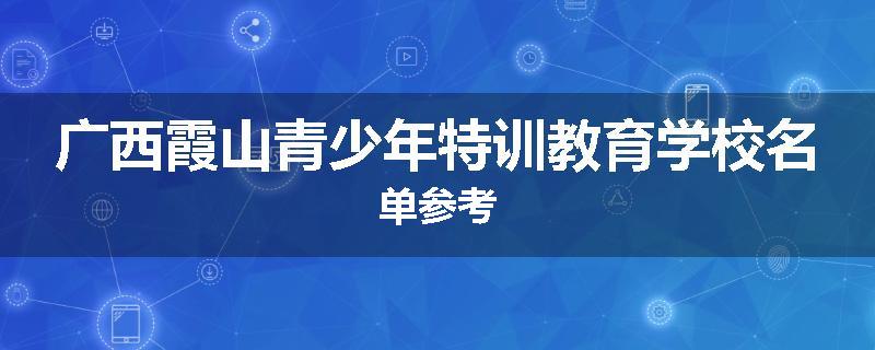 广西霞山青少年特训教育学校名单参考