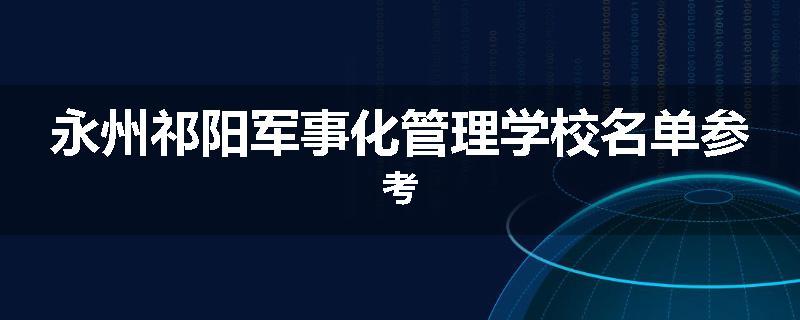 永州祁阳军事化管理学校名单参考