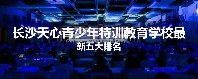 长沙天心青少年特训教育学校最新五大排名