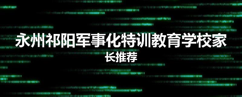 永州祁阳军事化特训教育学校家长推荐