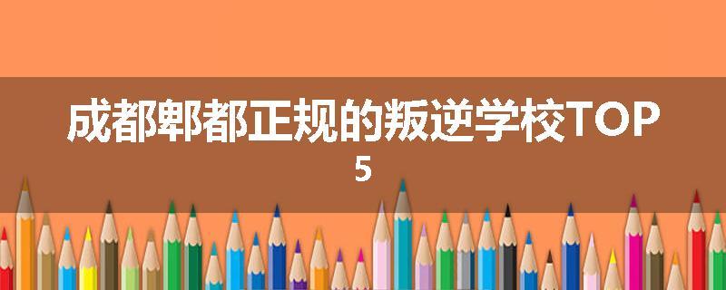 成都郫都正规的叛逆学校TOP5