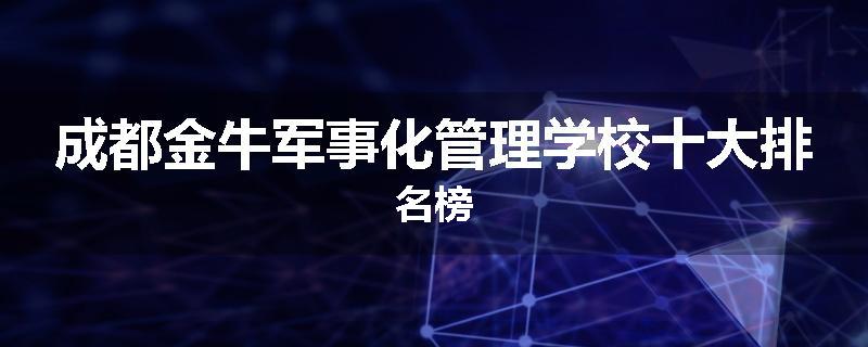 成都金牛军事化管理学校十大排名榜