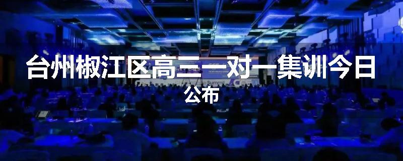 台州椒江区高三一对一集训今日公布