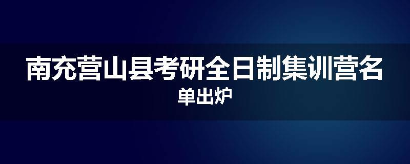 南充营山县考研全日制集训营名单出炉