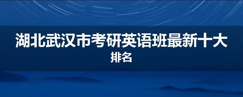 湖北武汉市考研英语班最新十大排名