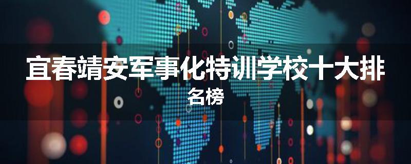 宜春靖安军事化特训学校十大排名榜