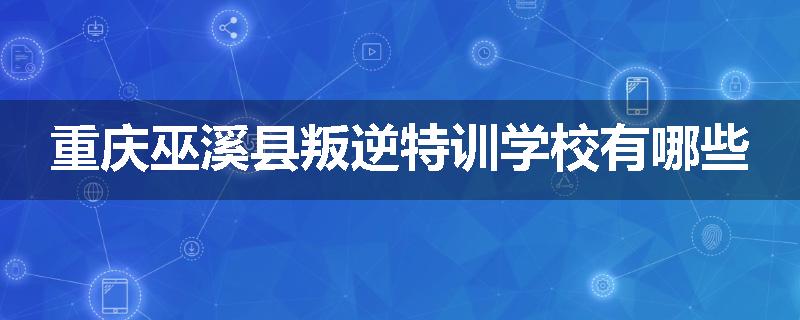 重庆巫溪县叛逆特训学校有哪些