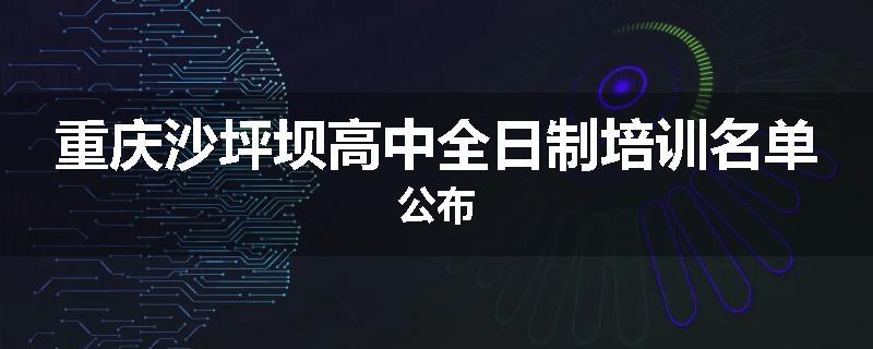 重庆沙坪坝高中全日制培训名单公布