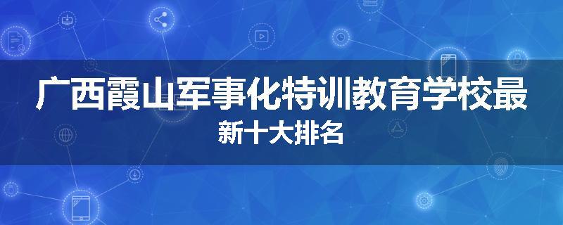 广西霞山军事化特训教育学校最新十大排名