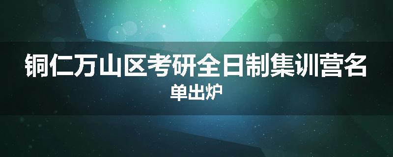 铜仁万山区考研全日制集训营名单出炉
