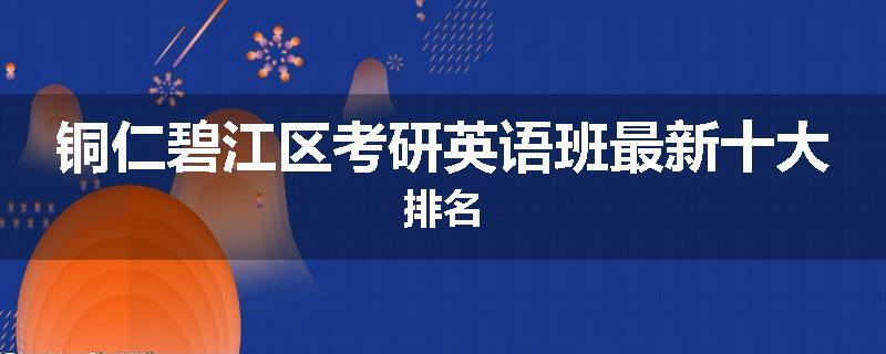 铜仁碧江区考研英语班最新十大排名