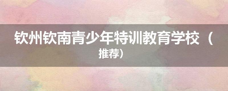 钦州钦南青少年特训教育学校（推荐）