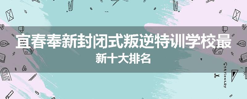 宜春奉新封闭式叛逆特训学校最新十大排名