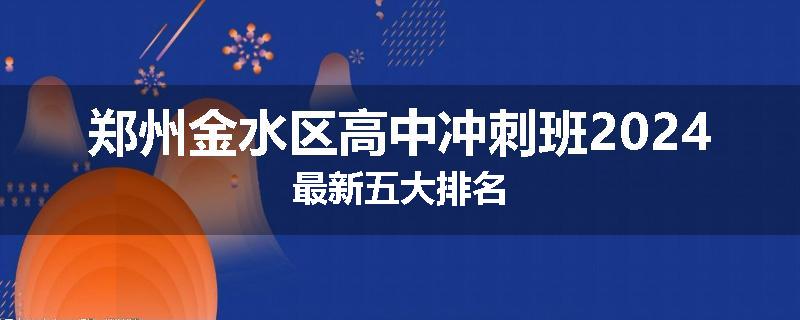 郑州金水区高中冲刺班2024最新五大排名
