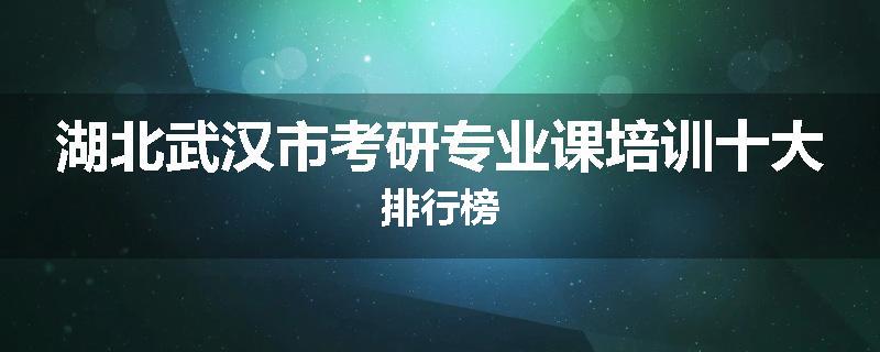 湖北武汉市考研专业课培训十大排行榜