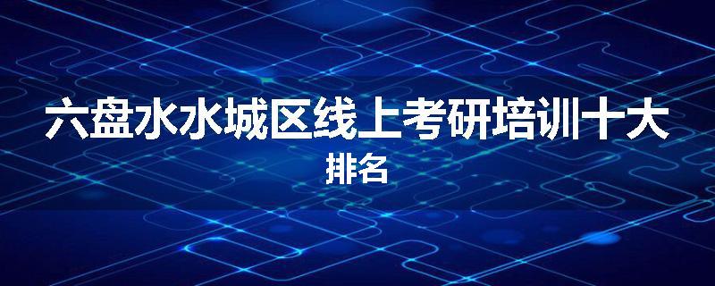 六盘水水城区线上考研培训十大排名