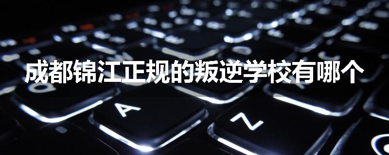 成都锦江正规的叛逆学校有哪个