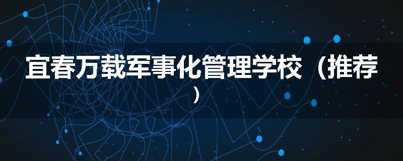宜春万载军事化管理学校（推荐）