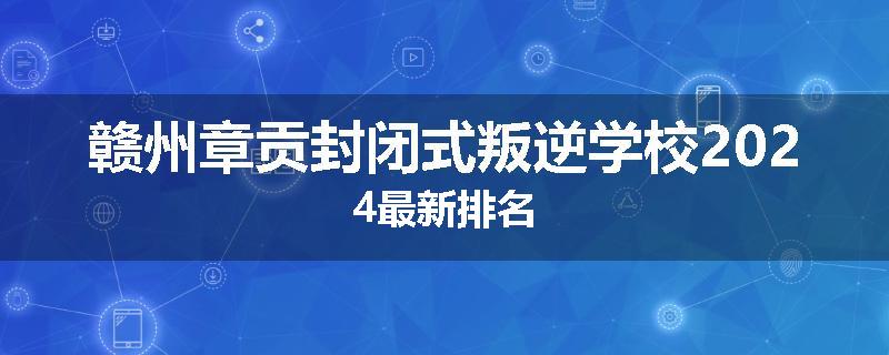 赣州章贡封闭式叛逆学校2024最新排名