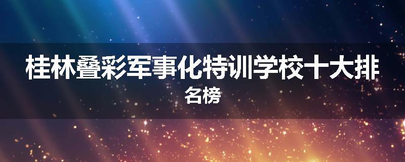 桂林叠彩军事化特训学校十大排名榜