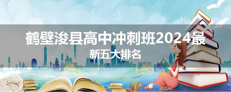 鹤壁浚县高中冲刺班2024最新五大排名