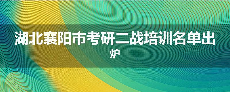 湖北襄阳市考研二战培训名单出炉