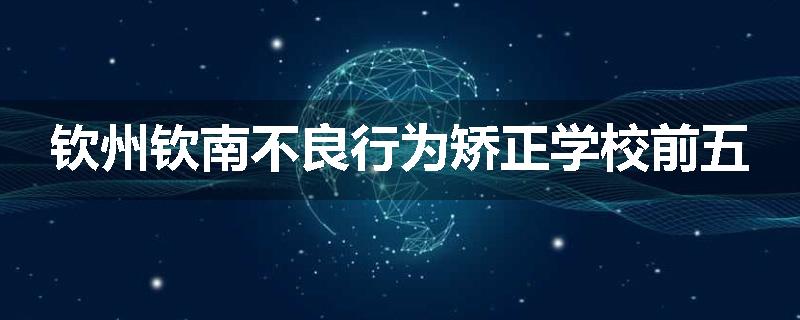 钦州钦南不良行为矫正学校前五