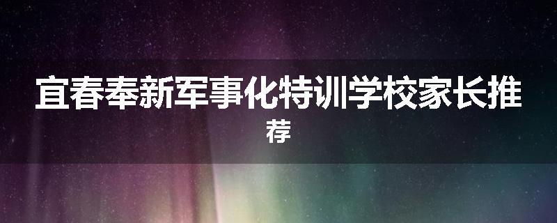 宜春奉新军事化特训学校家长推荐