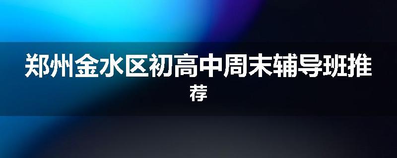 郑州金水区初高中周末辅导班推荐