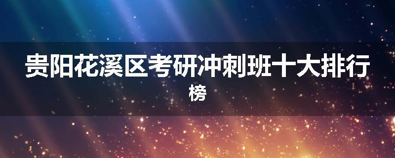 贵阳花溪区考研冲刺班十大排行榜
