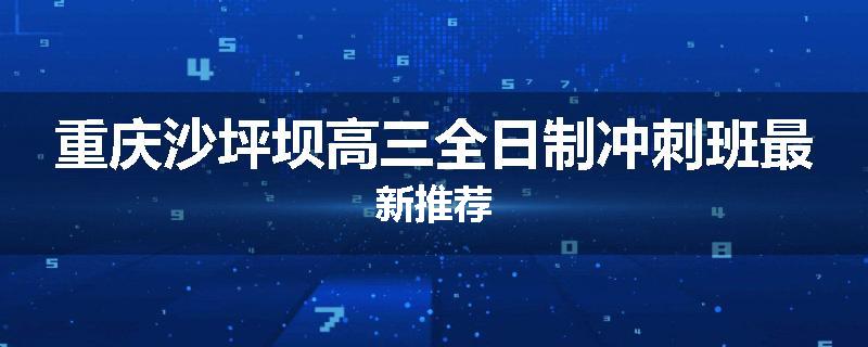 重庆沙坪坝高三全日制冲刺班最新推荐