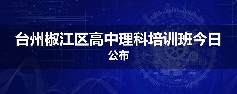 台州椒江区高中理科培训班今日公布