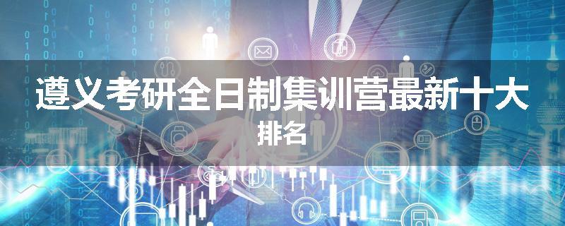 遵义考研全日制集训营最新十大排名