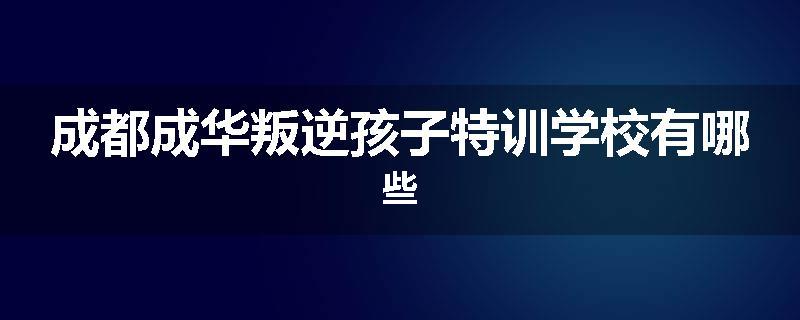成都成华叛逆孩子特训学校有哪些