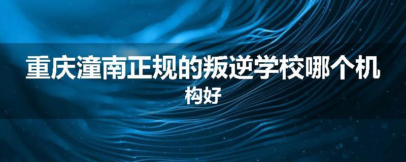 重庆潼南正规的叛逆学校哪个机构好