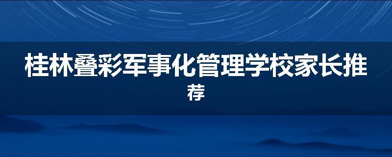 桂林叠彩军事化管理学校家长推荐