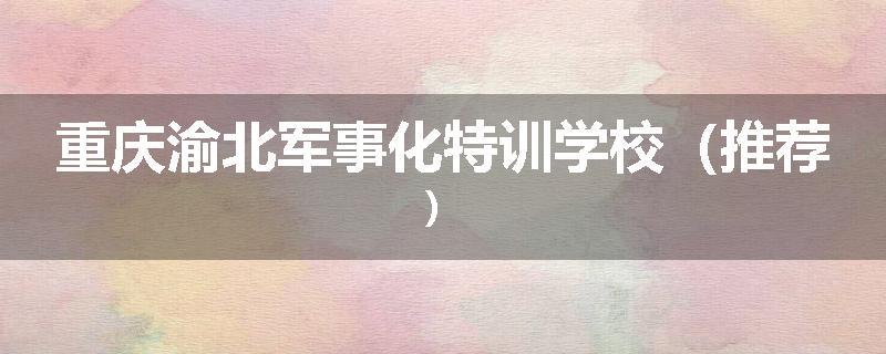 重庆渝北军事化特训学校（推荐）