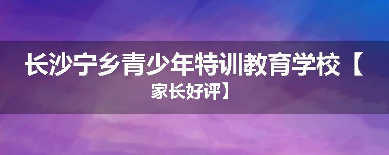长沙宁乡青少年特训教育学校【家长好评】