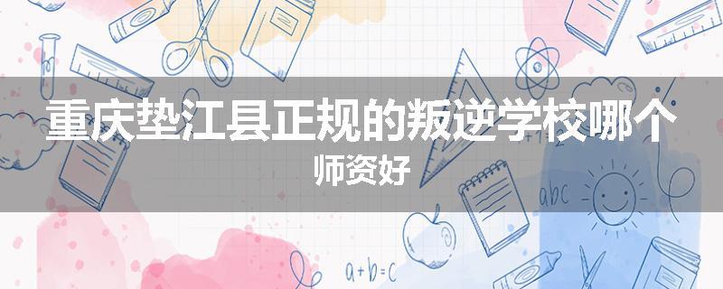 重庆垫江县正规的叛逆学校哪个师资好